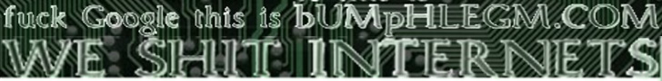 fuck gOogle this is bumphlegm.com